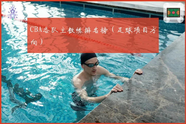 CBA各队主教练排名榜（足球项目方向）