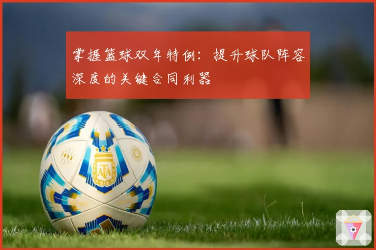 掌握篮球双年特例：提升球队阵容深度的关键合同利器