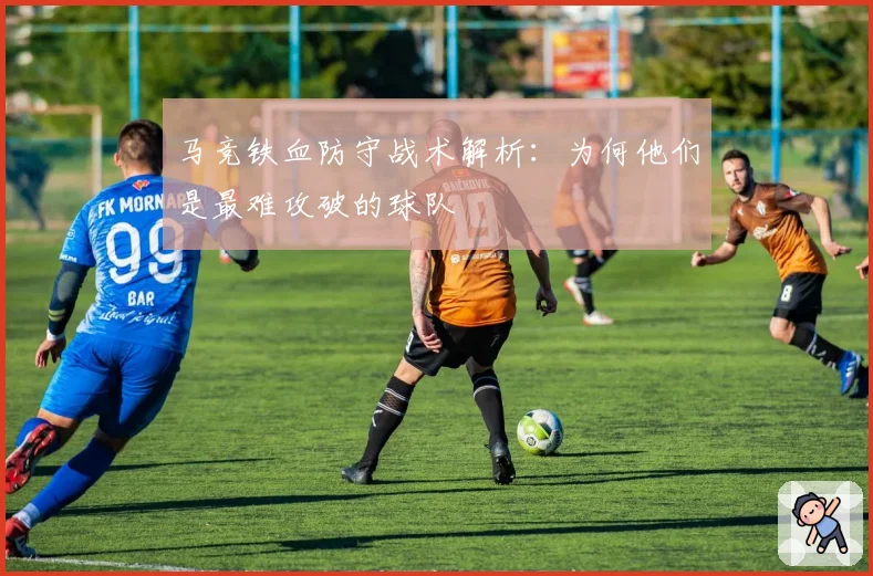 马竞铁血防守战术解析：为何他们是最难攻破的球队
