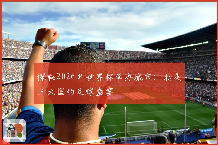 探秘2026年世界杯举办城市：北美三大国的足球盛宴