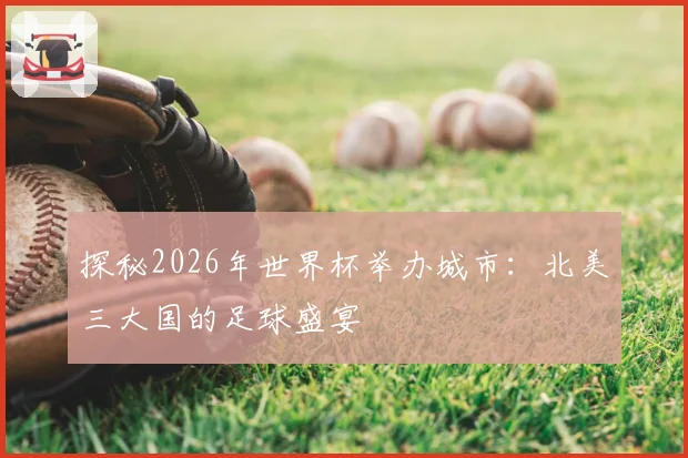 探秘2026年世界杯举办城市：北美三大国的足球盛宴