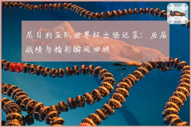 尼日利亚队世界杯出场记录：历届战绩与精彩瞬间回顾