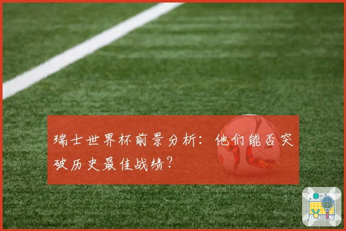 瑞士世界杯前景分析：他们能否突破历史最佳战绩？