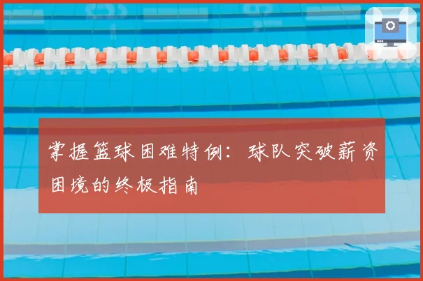 掌握篮球困难特例：球队突破薪资困境的终极指南
