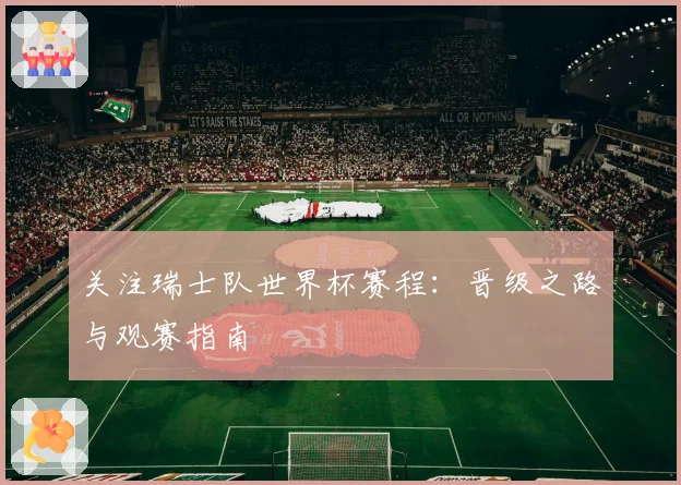 关注瑞士队世界杯赛程：晋级之路与观赛指南