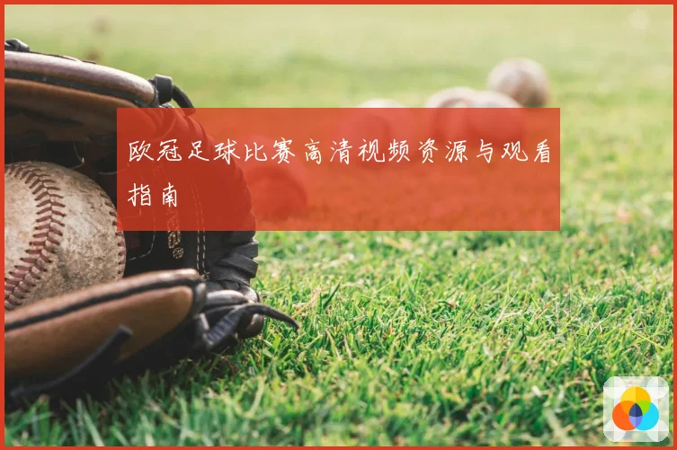 欧冠足球比赛高清视频资源与观看指南