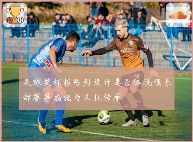 足球奖杯柜陈列设计是否体现俱乐部赛事成就与文化传承