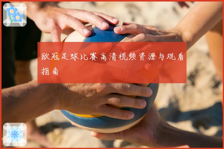 欧冠足球比赛高清视频资源与观看指南
