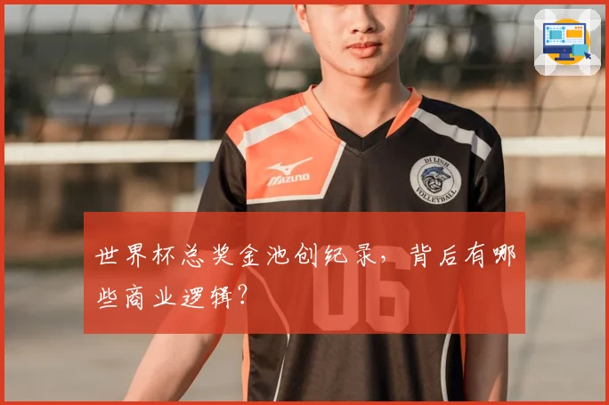 世界杯总奖金池创纪录，背后有哪些商业逻辑？