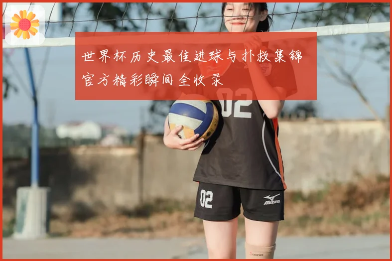 世界杯历史最佳进球与扑救集锦 官方精彩瞬间全收录