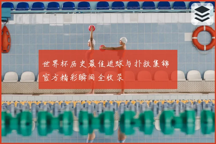 世界杯历史最佳进球与扑救集锦 官方精彩瞬间全收录