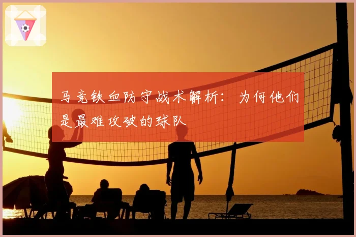 马竞铁血防守战术解析：为何他们是最难攻破的球队