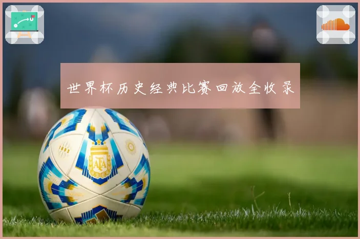 世界杯历史经典比赛回放全收录